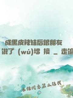 變成黑皮辣妹后跟朋友做了無(wú)增刪接檔