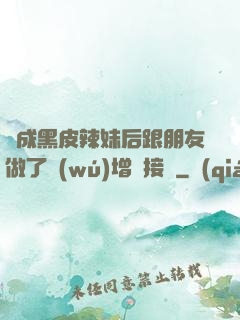變成黑皮辣妹后跟朋友做了無(wú)增刪接檔