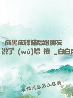 變成黑皮辣妹后跟朋友做了無(wú)增刪接檔