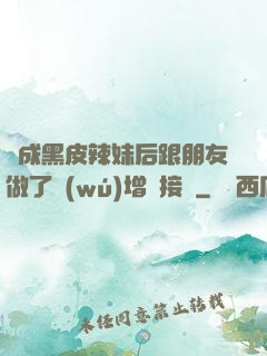 變成黑皮辣妹后跟朋友做了無(wú)增刪接檔