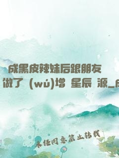 變成黑皮辣妹后跟朋友做了無(wú)增刪星辰資源