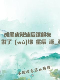 變成黑皮辣妹后跟朋友做了無(wú)增刪星辰資源