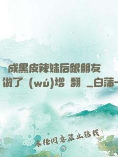 變成黑皮辣妹后跟朋友做了無(wú)增刪翻譯