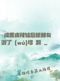 變成黑皮辣妹后跟朋友做了無(wú)增刪翻譯