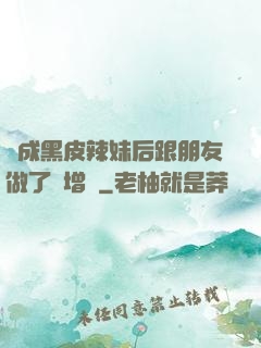 變成黑皮辣妹后跟朋友做了無增刪