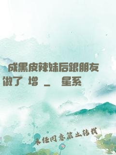 變成黑皮辣妹后跟朋友做了無增刪