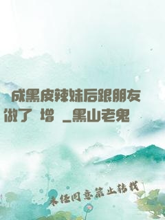 變成黑皮辣妹后跟朋友做了無增刪