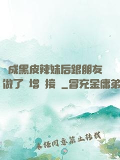 變成黑皮辣妹后跟朋友做了無增刪接檔
