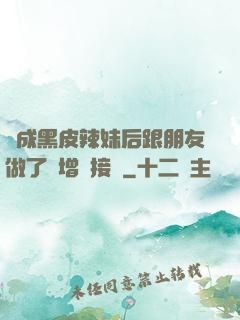 變成黑皮辣妹后跟朋友做了無增刪接檔