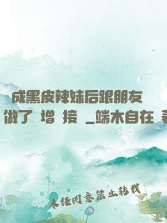 變成黑皮辣妹后跟朋友做了無增刪接檔