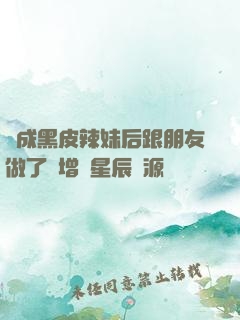 變成黑皮辣妹后跟朋友做了無增刪星辰資源