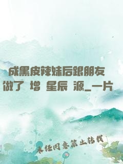 變成黑皮辣妹后跟朋友做了無增刪星辰資源