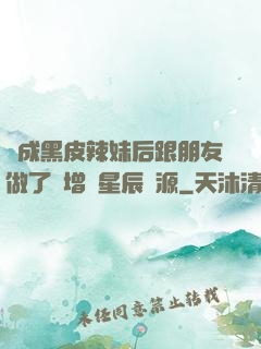 變成黑皮辣妹后跟朋友做了無增刪星辰資源