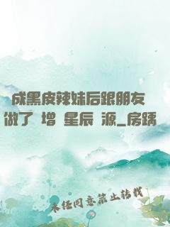 變成黑皮辣妹后跟朋友做了無增刪星辰資源