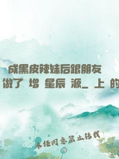 變成黑皮辣妹后跟朋友做了無增刪星辰資源