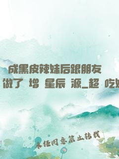 變成黑皮辣妹后跟朋友做了無增刪星辰資源