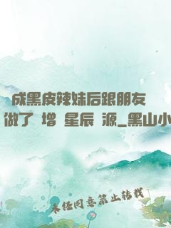 變成黑皮辣妹后跟朋友做了無增刪星辰資源