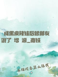 變成黑皮辣妹后跟朋友做了無增刪源