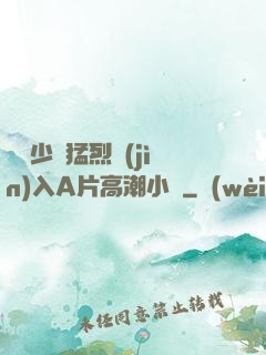 豐滿少婦猛烈進(jìn)入A片高潮小說