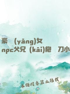 豪門養(yǎng)女npc父兄開(kāi)胞殺豬刀小說(shuō)