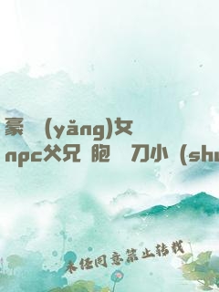 豪門養(yǎng)女npc父兄開胞殺豬刀小說(shuō)