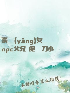 豪門養(yǎng)女npc父兄開胞殺豬刀小說