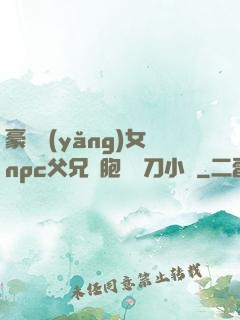 豪門養(yǎng)女npc父兄開胞殺豬刀小說