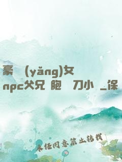 豪門養(yǎng)女npc父兄開胞殺豬刀小說