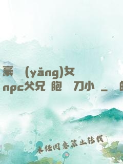 豪門養(yǎng)女npc父兄開胞殺豬刀小說