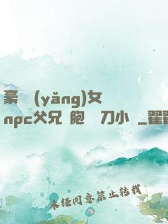 豪門養(yǎng)女npc父兄開胞殺豬刀小說
