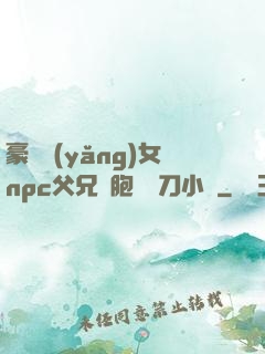 豪門養(yǎng)女npc父兄開胞殺豬刀小說