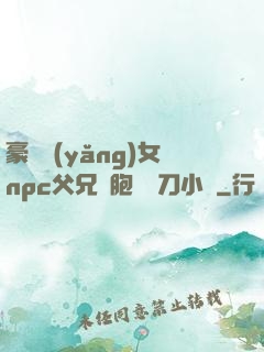 豪門養(yǎng)女npc父兄開胞殺豬刀小說