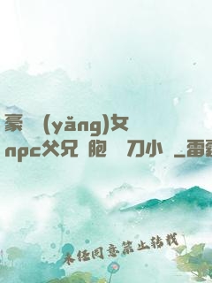 豪門養(yǎng)女npc父兄開胞殺豬刀小說