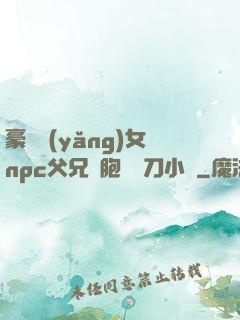 豪門養(yǎng)女npc父兄開胞殺豬刀小說