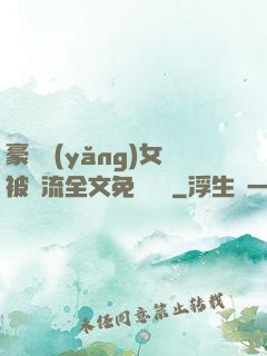 豪門養(yǎng)女被輪流全文免費閱讀