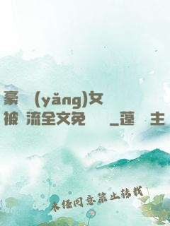 豪門養(yǎng)女被輪流全文免費閱讀