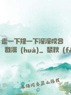 走一下撞一下深深咬合總裁漫畫(huà)