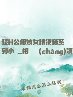 超H公用妓女精便器系列小說