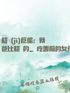 超級(jí)巨星：我爸比超紅的