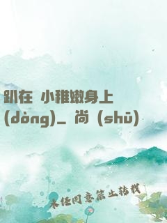 趴在嬌小稚嫩身上聳動(dòng)