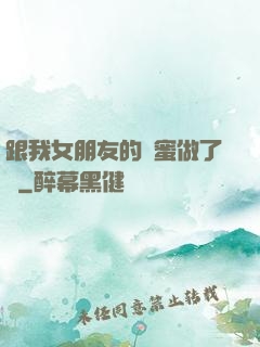 跟我女朋友的閨蜜做了愛