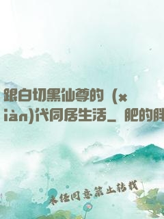 跟白切黑仙尊的現(xiàn)代同居生活