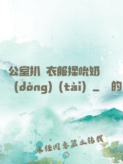 辦公室扒開衣服揉吮奶頭動(dòng)態(tài)圖
