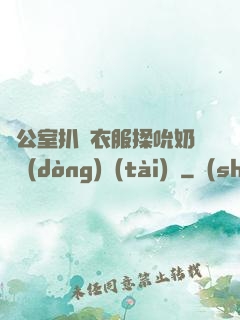 辦公室扒開衣服揉吮奶頭動(dòng)態(tài)圖