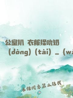 辦公室扒開衣服揉吮奶頭動(dòng)態(tài)圖