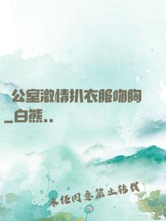 辦公室激情扒衣服吻胸