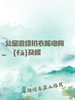 辦公室激情扒衣服吻胸