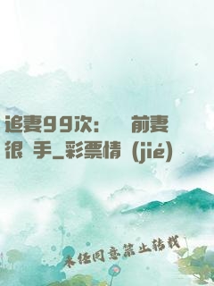 追妻99次：過氣前妻很搶手