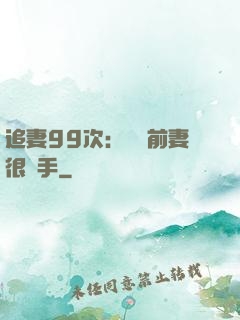 追妻99次：過氣前妻很搶手