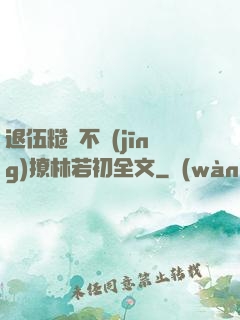 退伍糙漢不經(jīng)撩林若初全文